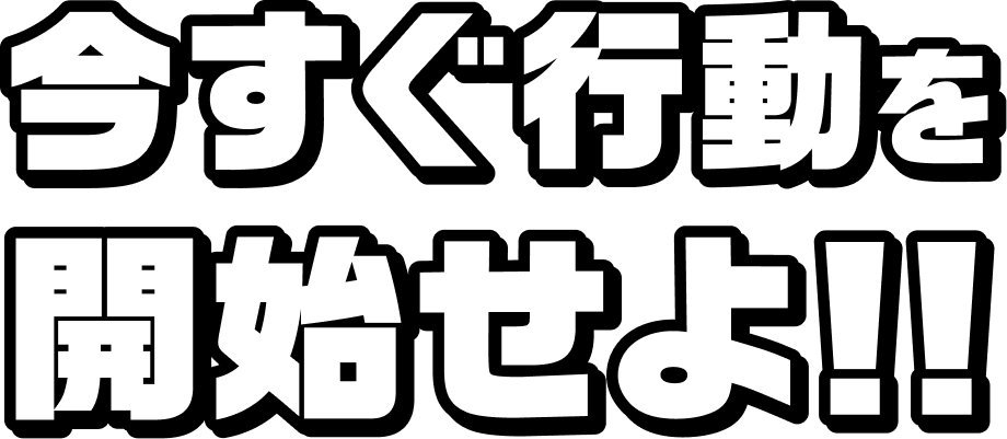 今すぐ行動を開始せよ!!